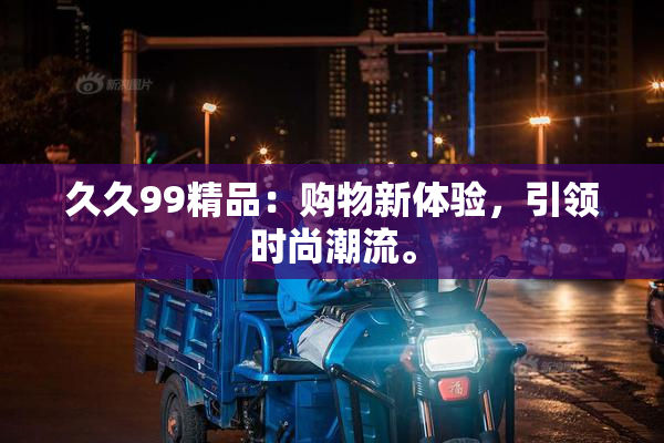 久久99精品：购物新体验，引领时尚潮流。