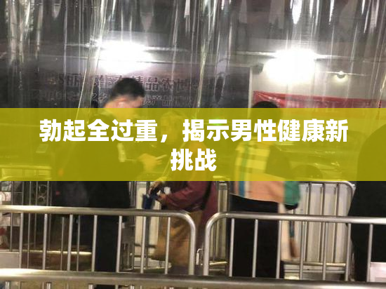 勃起全过重，揭示男性健康新挑战