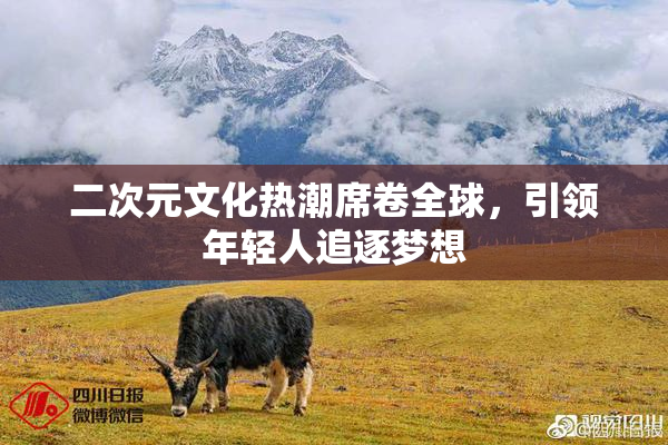 二次元文化热潮席卷全球，引领年轻人追逐梦想