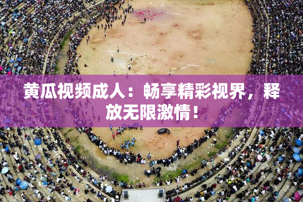 黄瓜视频成人：畅享精彩视界，释放无限激情！
