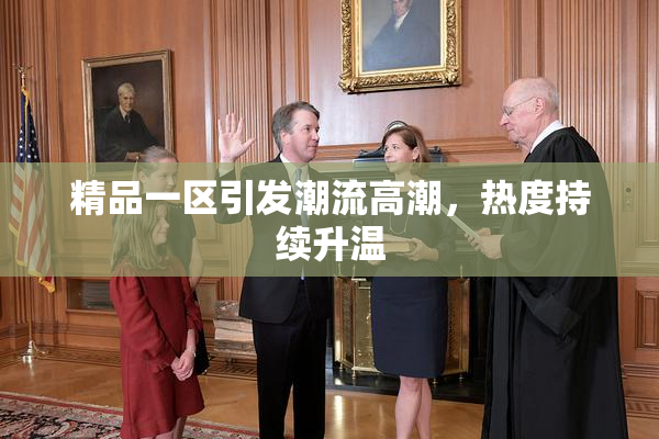 精品一区引发潮流高潮，热度持续升温