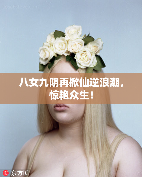 八女九阴再掀仙逆浪潮，惊艳众生！