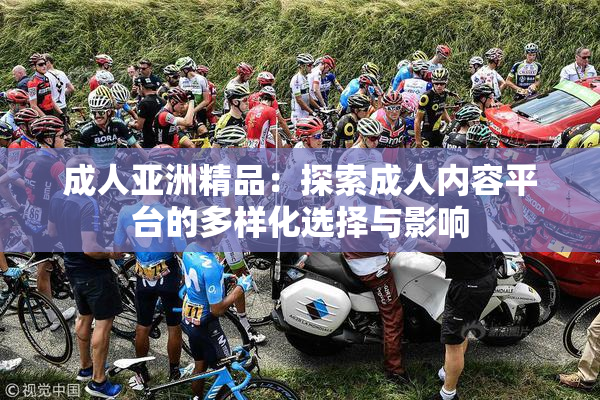 成人亚洲精品：探索成人内容平台的多样化选择与影响