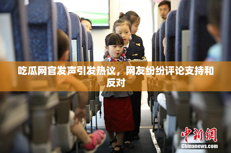 吃瓜网官发声引发热议，网友纷纷评论支持和反对