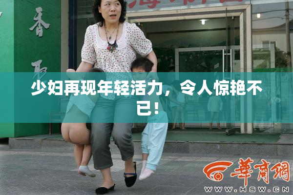 少妇再现年轻活力，令人惊艳不已！