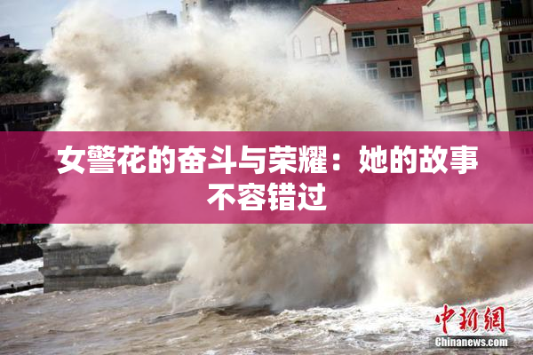 女警花的奋斗与荣耀：她的故事不容错过