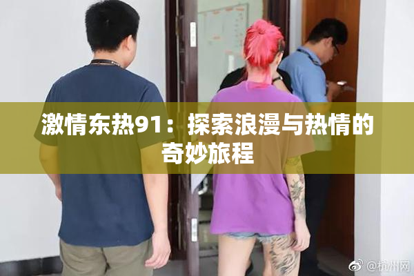 激情东热91：探索浪漫与热情的奇妙旅程
