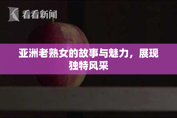 亚洲老熟女的故事与魅力，展现独特风采