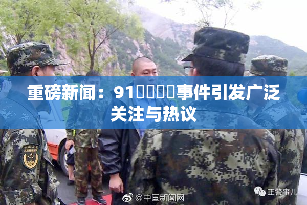 重磅新闻：91❌‌❌‌事件引发广泛关注与热议