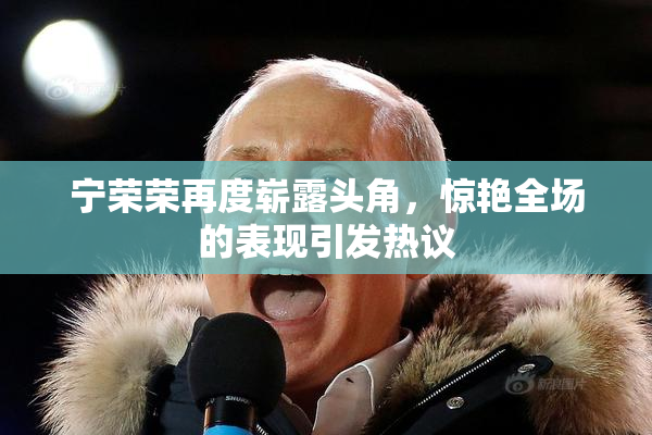 宁荣荣再度崭露头角，惊艳全场的表现引发热议