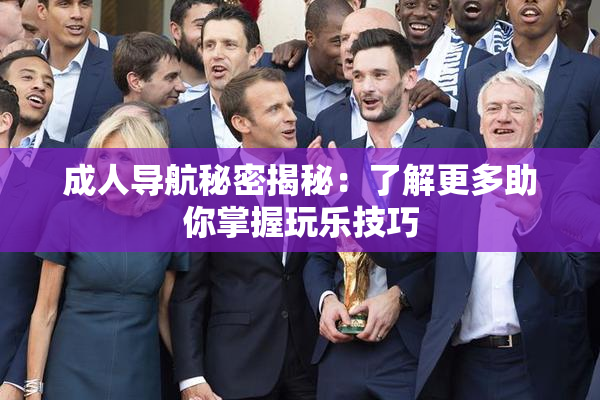 成人导航秘密揭秘：了解更多助你掌握玩乐技巧