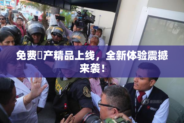 免费囯产精品上线，全新体验震撼来袭！