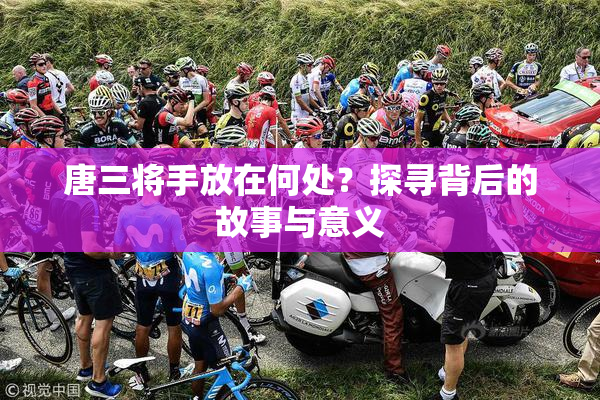 唐三将手放在何处？探寻背后的故事与意义