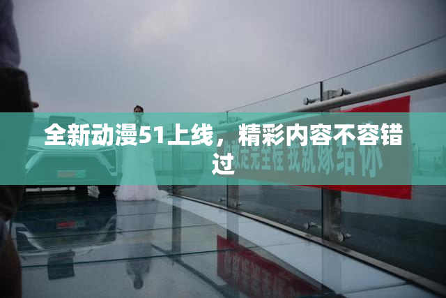 全新动漫51上线，精彩内容不容错过