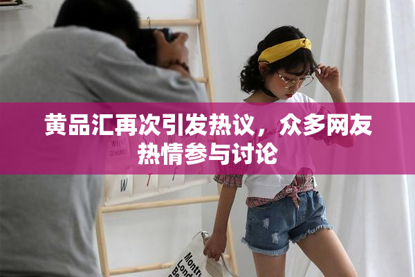 黄品汇再次引发热议，众多网友热情参与讨论