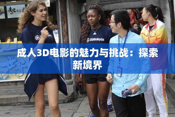 成人3D电影的魅力与挑战：探索新境界