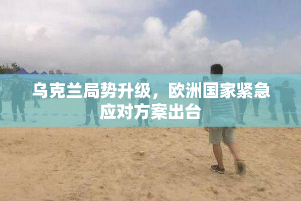 乌克兰局势升级，欧洲国家紧急应对方案出台