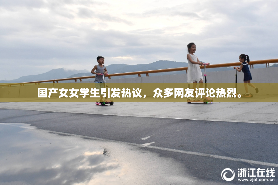 国产女女学生引发热议，众多网友评论热烈。