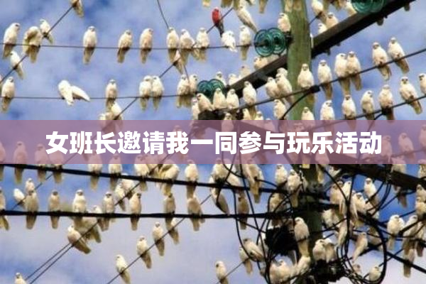 女班长邀请我一同参与玩乐活动
