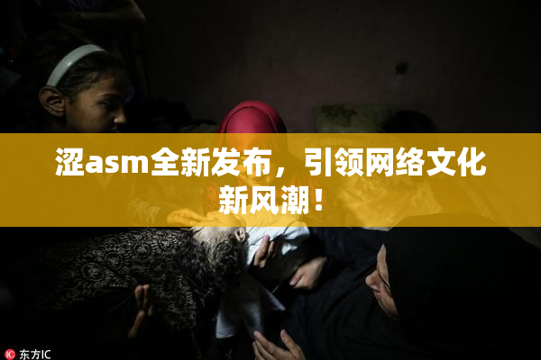 涩asm全新发布，引领网络文化新风潮！