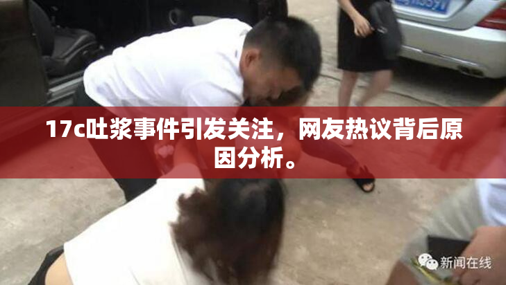 17c吐浆事件引发关注，网友热议背后原因分析。