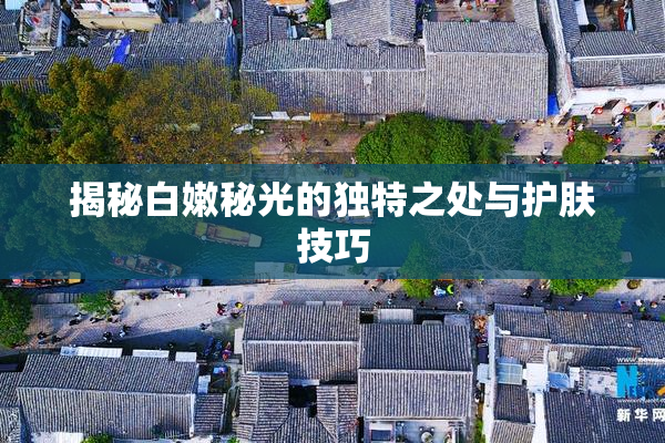 揭秘白嫩秘光的独特之处与护肤技巧