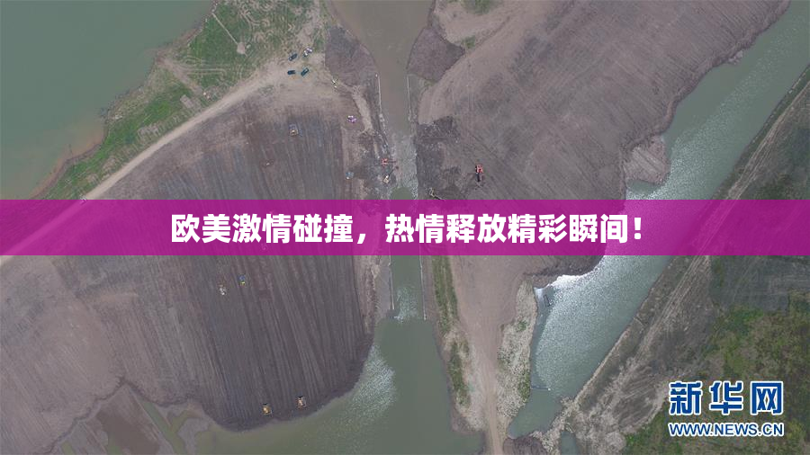 欧美激情碰撞，热情释放精彩瞬间！