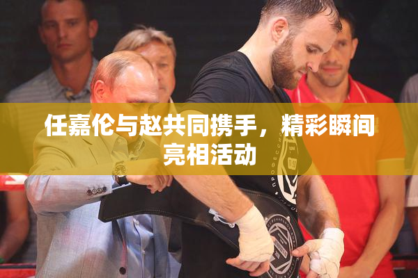 任嘉伦与赵共同携手，精彩瞬间亮相活动