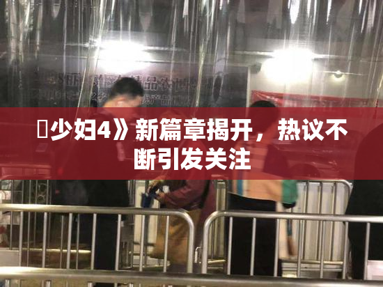 巜少妇4》新篇章揭开，热议不断引发关注