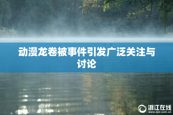 动漫龙卷被事件引发广泛关注与讨论