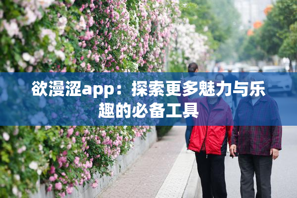 欲漫涩app：探索更多魅力与乐趣的必备工具
