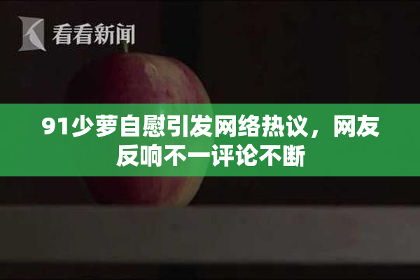 91少萝自慰引发网络热议，网友反响不一评论不断
