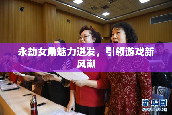 永劫女角魅力迸发，引领游戏新风潮