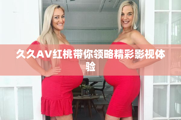 久久AV红桃带你领略精彩影视体验