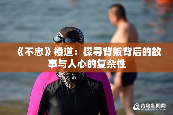 《不忠》楼道：探寻背叛背后的故事与人心的复杂性