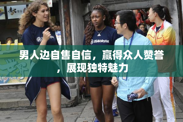 男人边自售自信，赢得众人赞誉，展现独特魅力