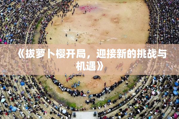 《拔萝卜樱开局，迎接新的挑战与机遇》
