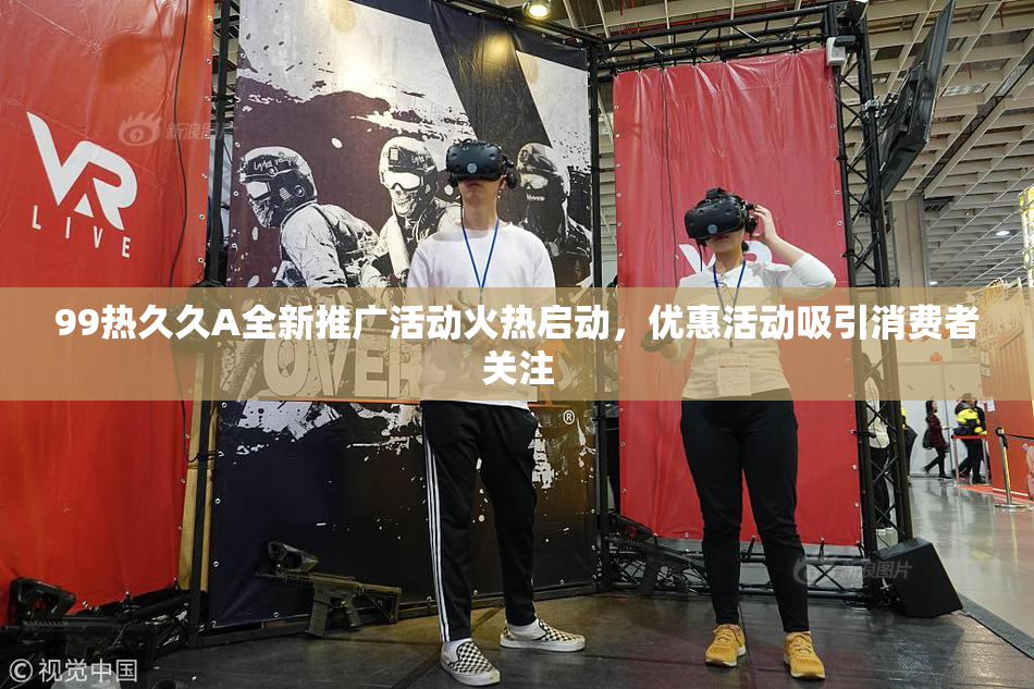 99热久久A全新推广活动火热启动，优惠活动吸引消费者关注
