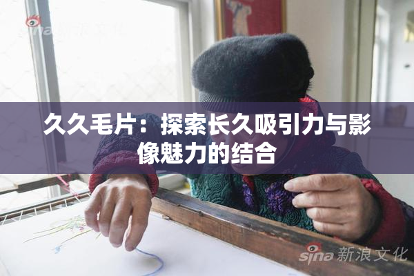 久久毛片：探索长久吸引力与影像魅力的结合