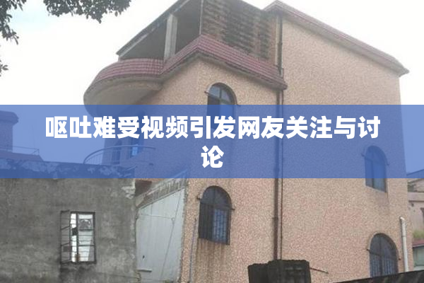 呕吐难受视频引发网友关注与讨论