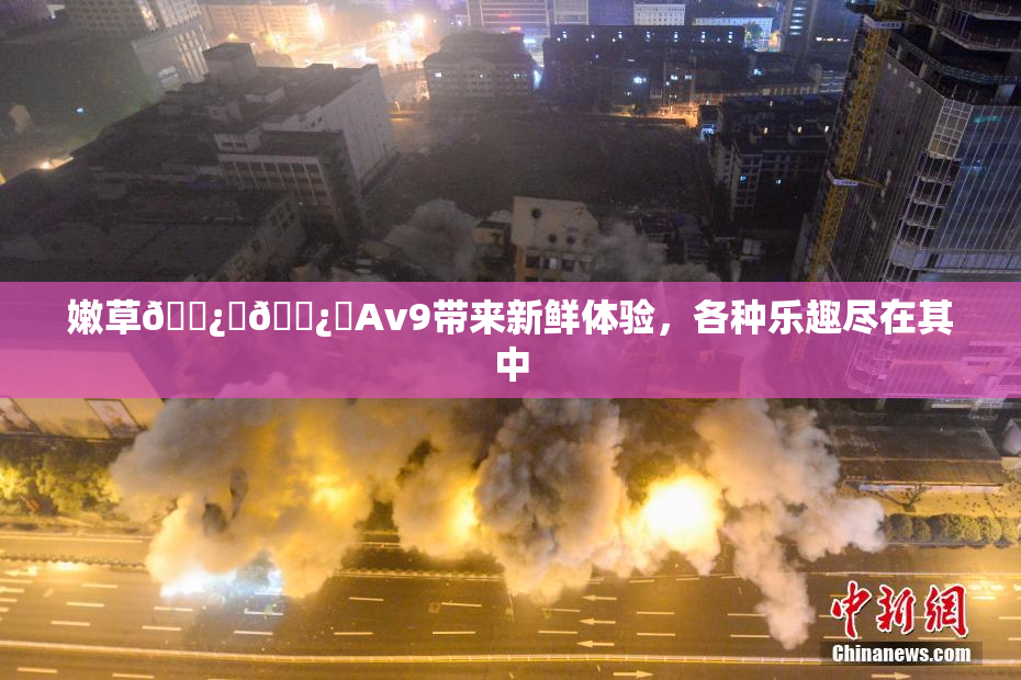 嫩草🌿‌🌿‌Av9带来新鲜体验，各种乐趣尽在其中