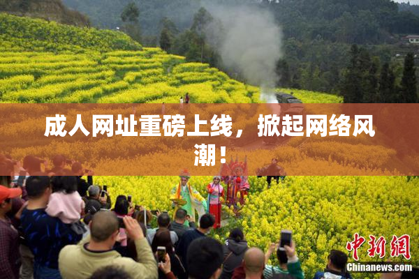 成人网址重磅上线，掀起网络风潮！