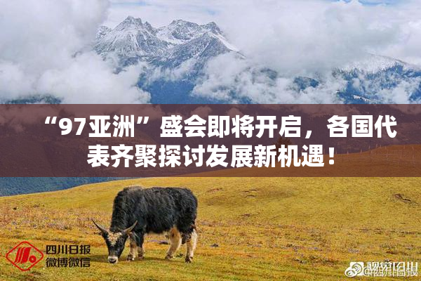 “97亚洲”盛会即将开启，各国代表齐聚探讨发展新机遇！
