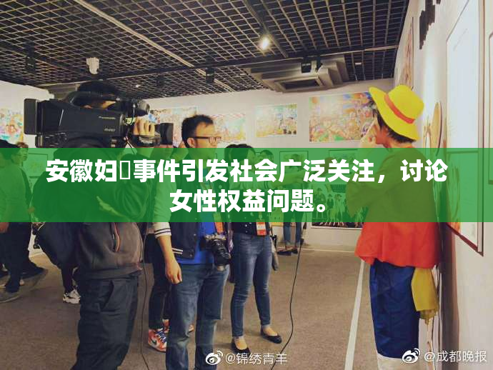 安徽妇槡事件引发社会广泛关注，讨论女性权益问题。