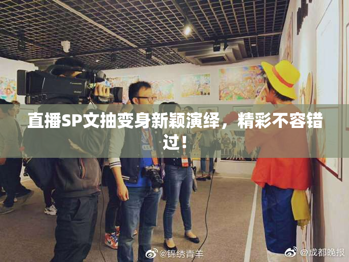 直播SP文抽变身新颖演绎，精彩不容错过！