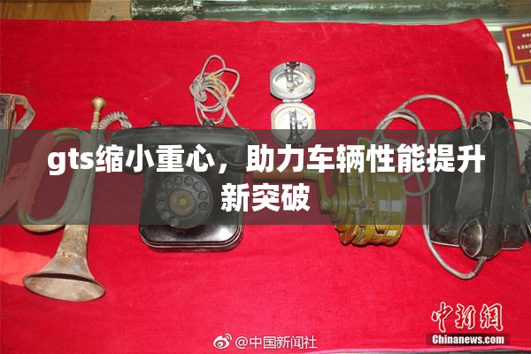 gts缩小重心，助力车辆性能提升新突破
