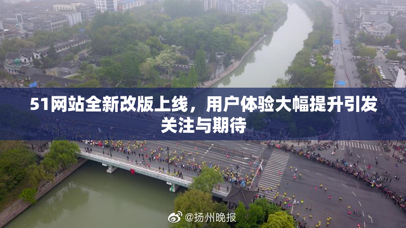 51网站全新改版上线，用户体验大幅提升引发关注与期待