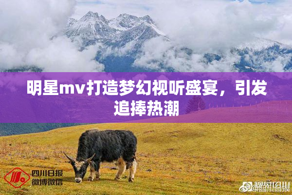 明星mv打造梦幻视听盛宴，引发追捧热潮