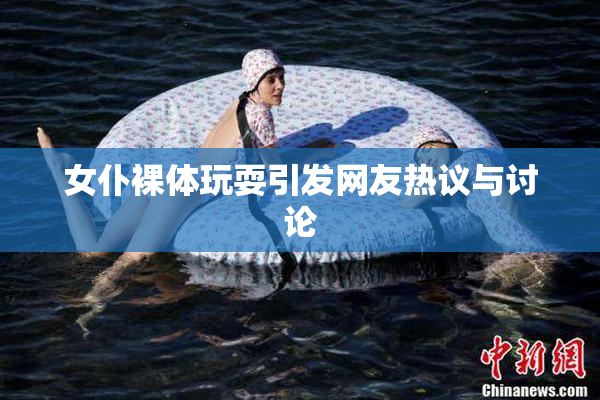 女仆裸体玩耍引发网友热议与讨论