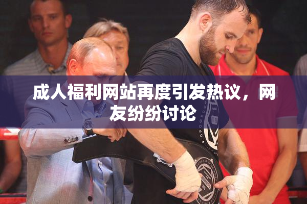 成人福利网站再度引发热议，网友纷纷讨论